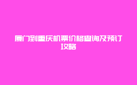 厦门到重庆机票价格查询及预订攻略