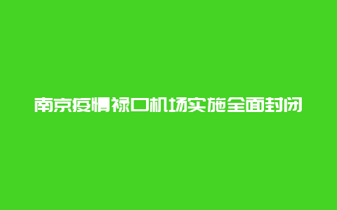 南京疫情禄口机场实施全面封闭