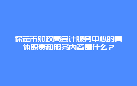 保定市财政局会计服务中心的具体职责和服务内容是什么？