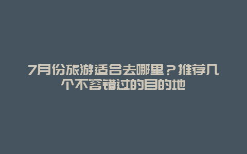 7月份旅游适合去哪里？推荐几个不容错过的目的地