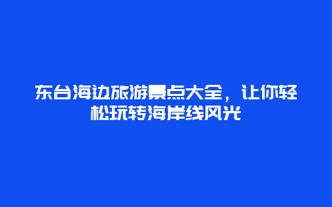 东台海边旅游景点大全，让你轻松玩转海岸线风光