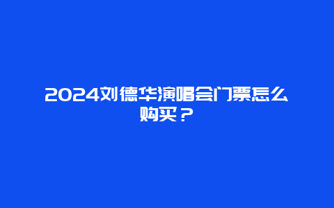 2024刘德华演唱会门票怎么购买？