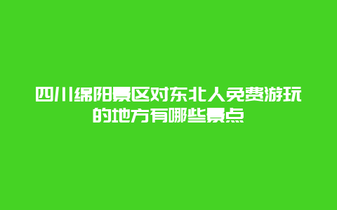 四川绵阳景区对东北人免费游玩的地方有哪些景点