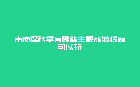 南岗区秋季有哪些主题旅游线路可以玩