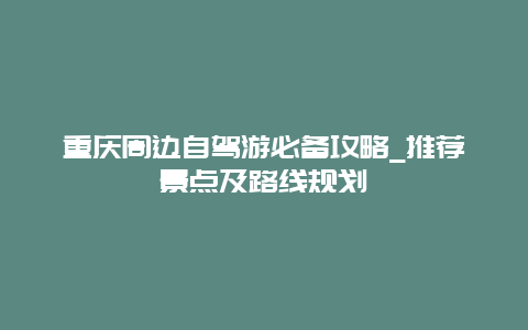 重庆周边自驾游必备攻略_推荐景点及路线规划