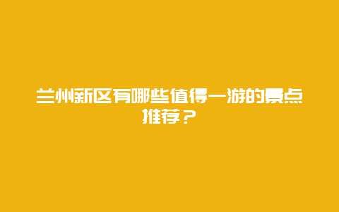 兰州新区有哪些值得一游的景点推荐？