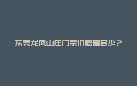 东莞龙凤山庄门票价格是多少？