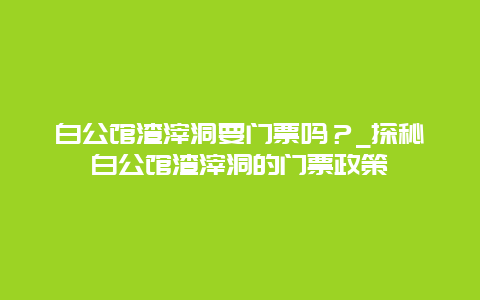 白公馆渣滓洞要门票吗？_探秘白公馆渣滓洞的门票政策