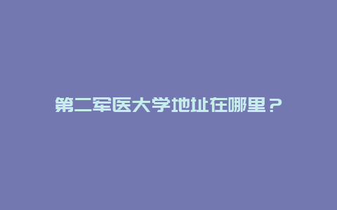 第二军医大学地址在哪里？