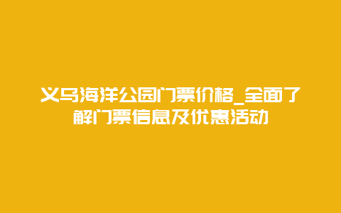 义乌海洋公园门票价格_全面了解门票信息及优惠活动