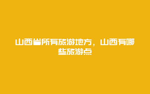 山西省所有旅游地方，山西有哪些旅游点