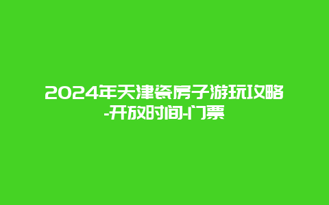 2024年天津瓷房子游玩攻略-开放时间-门票