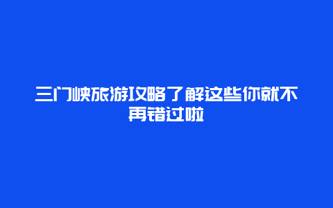 三门峡旅游攻略了解这些你就不再错过啦