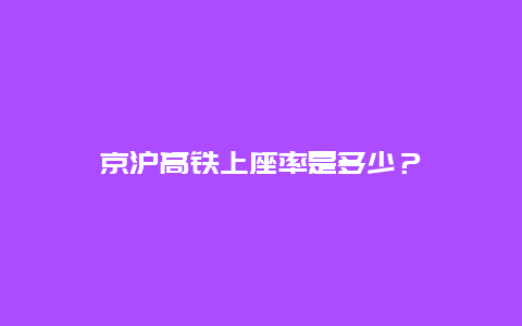 京沪高铁上座率是多少？