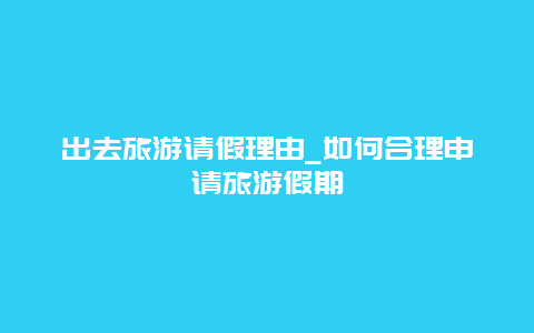 出去旅游请假理由_如何合理申请旅游假期