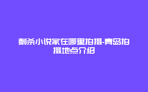 刺杀小说家在哪里拍摄-青岛拍摄地点介绍