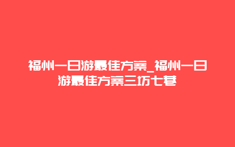 福州一日游最佳方案_福州一日游最佳方案三坊七巷