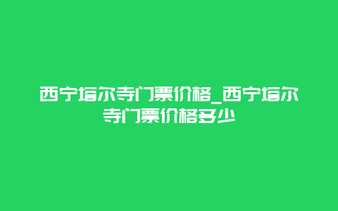 西宁塔尔寺门票价格_西宁塔尔寺门票价格多少