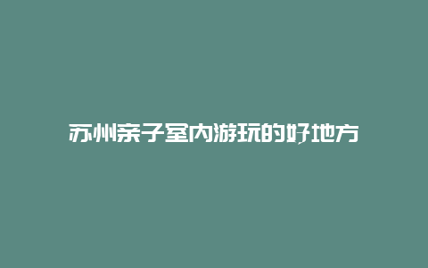 苏州亲子室内游玩的好地方