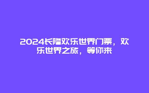 2024长隆欢乐世界门票，欢乐世界之旅，等你来