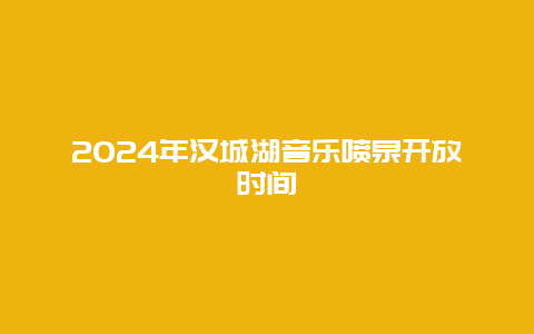 2024年汉城湖音乐喷泉开放时间