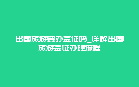 出国旅游要办签证吗_详解出国旅游签证办理流程