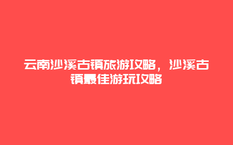 云南沙溪古镇旅游攻略，沙溪古镇最佳游玩攻略