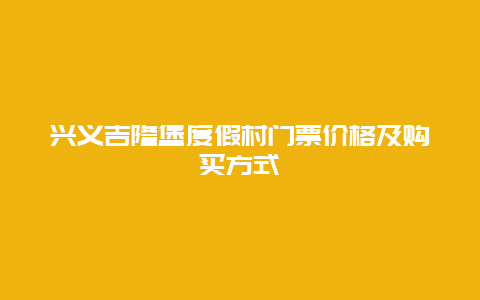 兴义吉隆堡度假村门票价格及购买方式