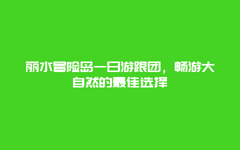 丽水冒险岛一日游跟团，畅游大自然的最佳选择