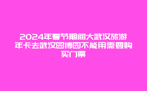 2024年春节期间大武汉旅游年卡去武汉园博园不能用需要购买门票