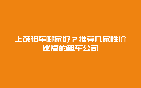 上饶租车哪家好？推荐几家性价比高的租车公司