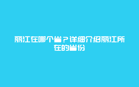 丽江在哪个省？详细介绍丽江所在的省份