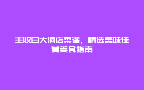 丰收日大酒店菜谱，精选美味佳肴美食指南