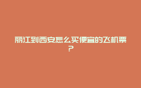 丽江到西安怎么买便宜的飞机票？