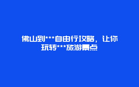 佛山到***自由行攻略，让你玩转***旅游景点