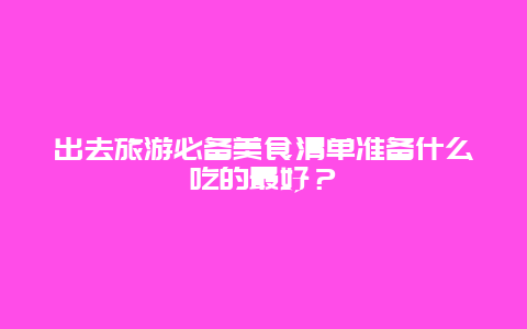 出去旅游必备美食清单准备什么吃的最好？