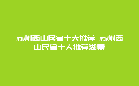 苏州西山民宿十大推荐_苏州西山民宿十大推荐湖景