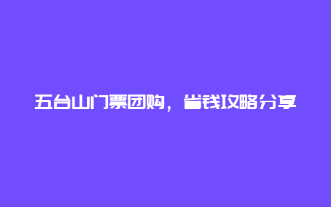 五台山门票团购，省钱攻略分享