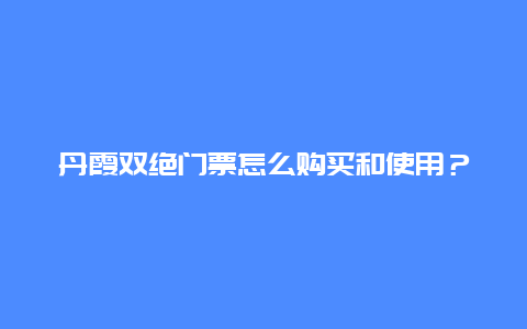 丹霞双绝门票怎么购买和使用？