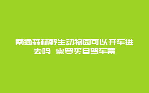 南通森林野生动物园可以开车进去吗 需要买自驾车票