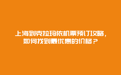 上海到克拉玛依机票预订攻略，如何找到最优惠的价格？