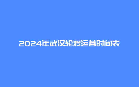 2024年武汉轮渡运营时间表