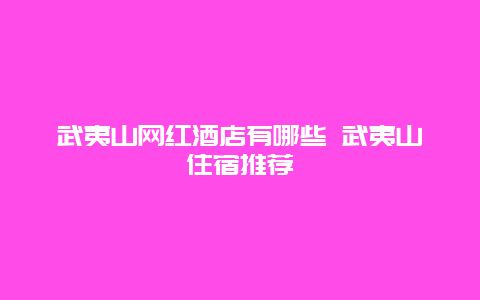 武夷山网红酒店有哪些 武夷山住宿推荐