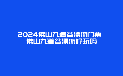 2024佛山九道谷漂流门票 佛山九道谷漂流好玩吗