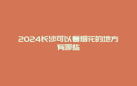 2024长沙可以看烟花的地方有哪些