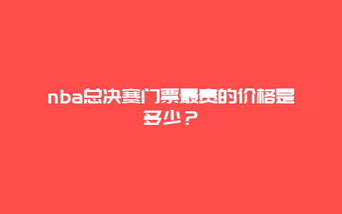 nba总决赛门票最贵的价格是多少？