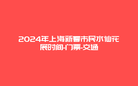 2024年上海新春市民水仙花展时间-门票-交通