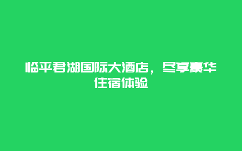 临平君湖国际大酒店，尽享豪华住宿体验