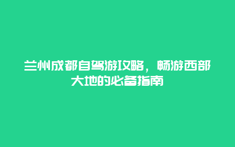 兰州成都自驾游攻略，畅游西部大地的必备指南