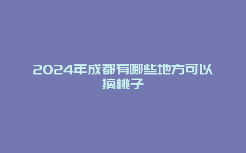 2024年成都有哪些地方可以摘桃子